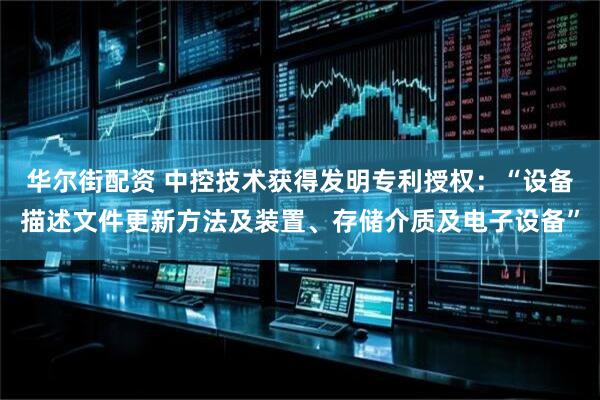 华尔街配资 中控技术获得发明专利授权：“设备描述文件更新方法及装置、存储介质及电子设备”