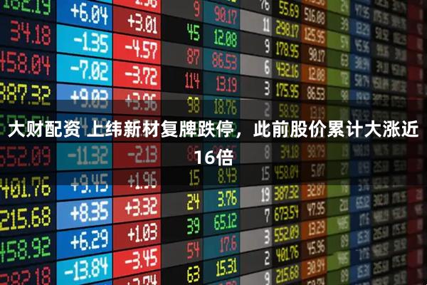 大财配资 上纬新材复牌跌停，此前股价累计大涨近16倍