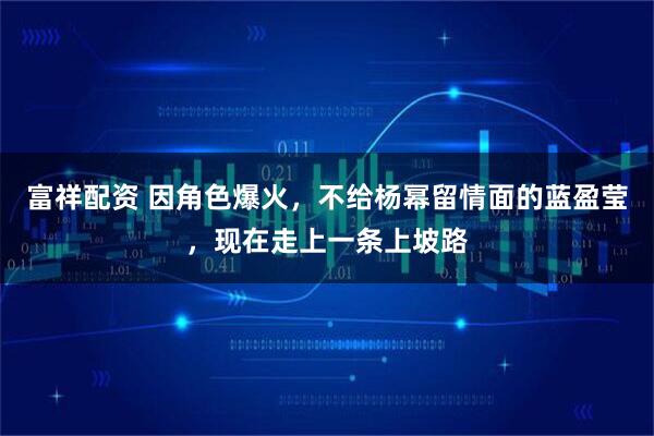 富祥配资 因角色爆火，不给杨幂留情面的蓝盈莹，现在走上一条上坡路