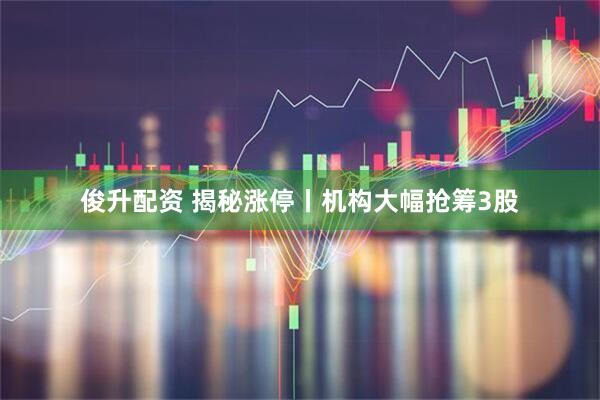 俊升配资 揭秘涨停丨机构大幅抢筹3股