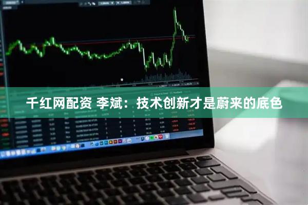 千红网配资 李斌：技术创新才是蔚来的底色