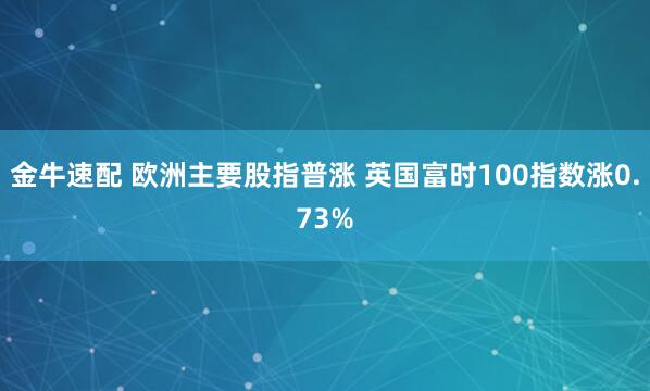 金牛速配 欧洲主要股指普涨 英国富时100指数涨0.73%