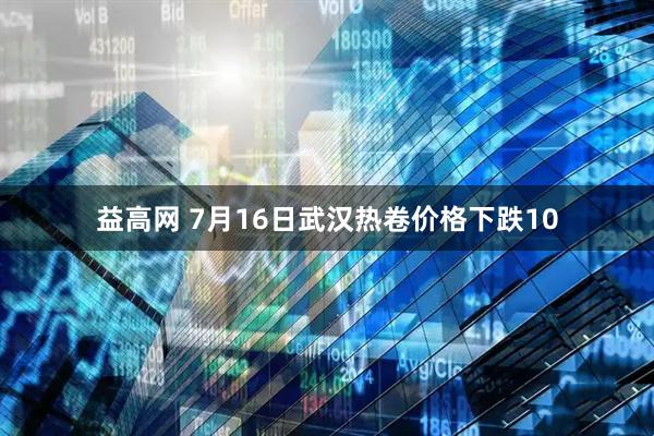 益高网 7月16日武汉热卷价格下跌10