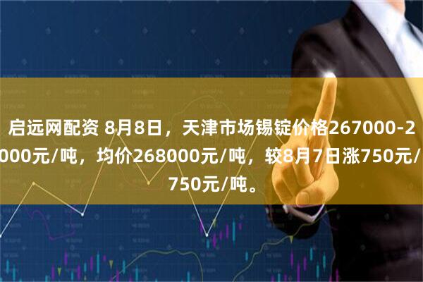 启远网配资 8月8日，天津市场锡锭价格267000-269000元/吨，均价268000元/吨，较8月7日涨750元/吨。