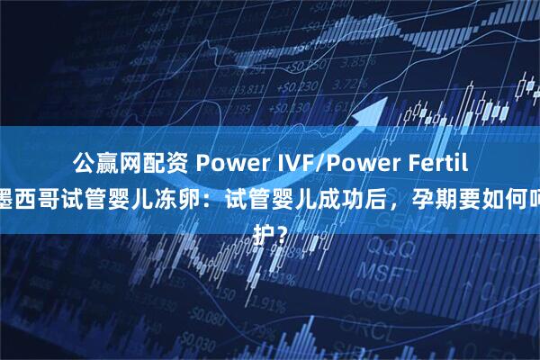 公赢网配资 Power IVF/Power Fertility 墨西哥试管婴儿冻卵：试管婴儿成功后，孕期要如何呵护？