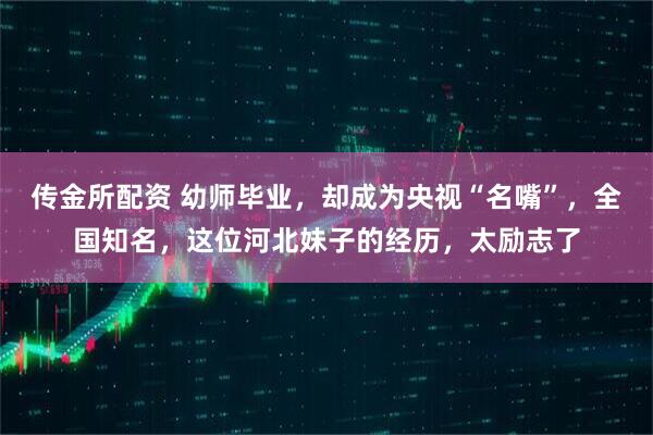 传金所配资 幼师毕业，却成为央视“名嘴”，全国知名，这位河北妹子的经历，太励志了